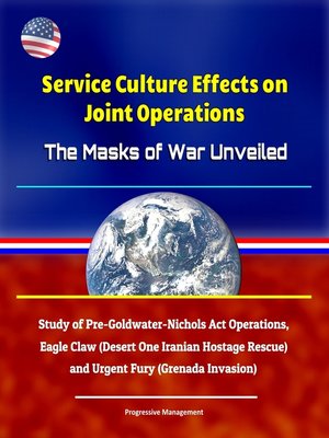 cover image of Service Culture Effects on Joint Operations the Masks of War Unveiled--Study of Pre-Goldwater-Nichols Act Operations, Eagle Claw (Desert One Iranian Hostage Rescue) and Urgent Fury (Grenada Invasion)